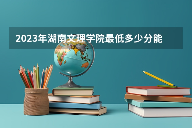 2023年湖南文理学院最低多少分能录取(近三年录取分数线汇总)
