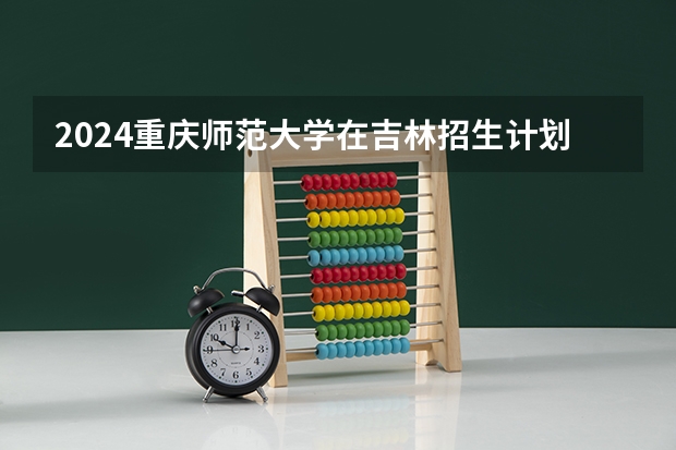 2024重庆师范大学在吉林招生计划 招多少人