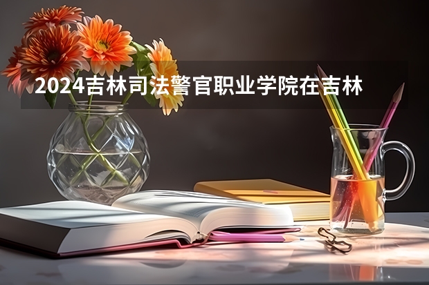 2024吉林司法警官职业学院在吉林招生计划 招多少人