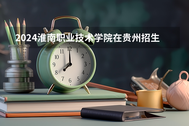 2024淮南职业技术学院在贵州招生计划 招多少人