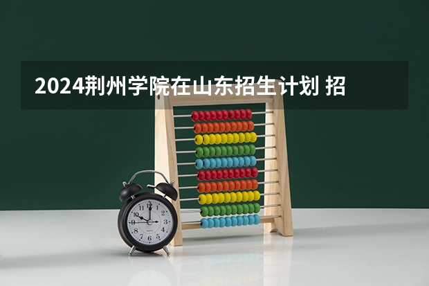 2024荆州学院在山东招生计划 招多少人