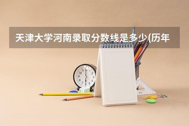天津大学河南录取分数线是多少(历年招生人数汇总)