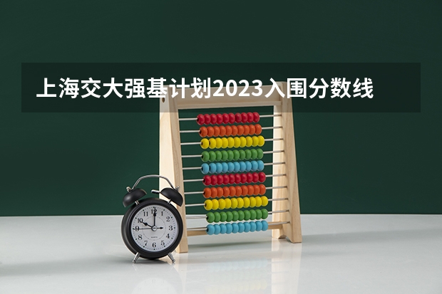 上海交大强基计划2023入围分数线？（强基计划福建录取分数线）