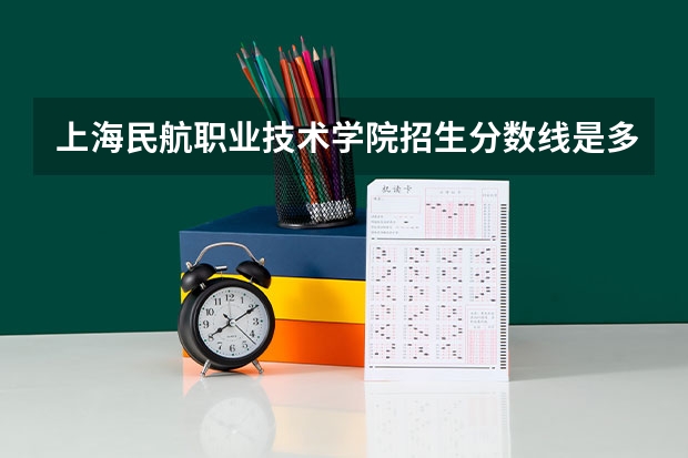 上海民航职业技术学院招生分数线是多少 上海民航职业技术学院招生简章