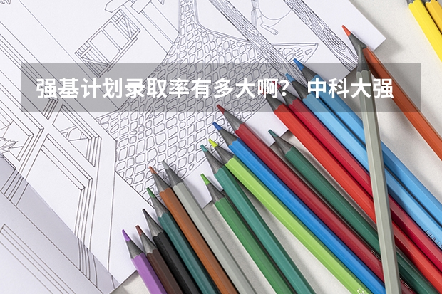 强基计划录取率有多大啊？ 中科大强基计划招生人数