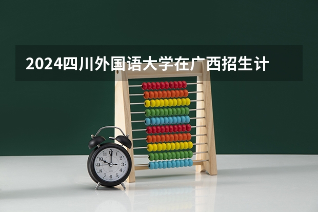 2024四川外国语大学在广西招生计划 招多少人