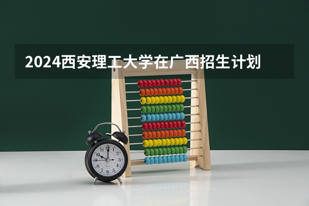 2024西安理工大学在广西招生计划 招多少人