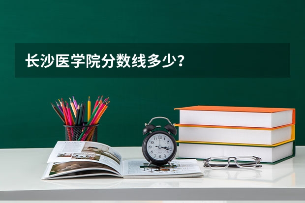 长沙医学院分数线多少？
