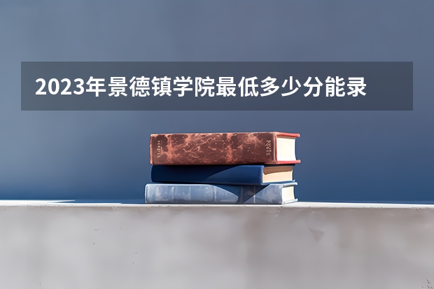 2023年景德镇学院最低多少分能录取(近三年录取分数线汇总)