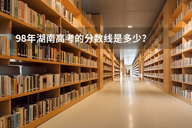 98年湖南高考的分数线是多少？
