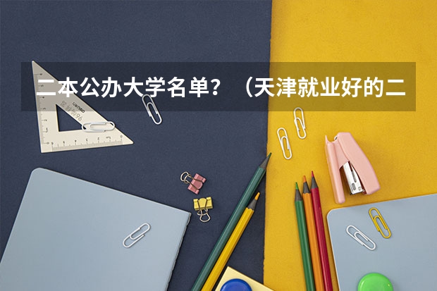 二本公办大学名单？（天津就业好的二本大学排名）