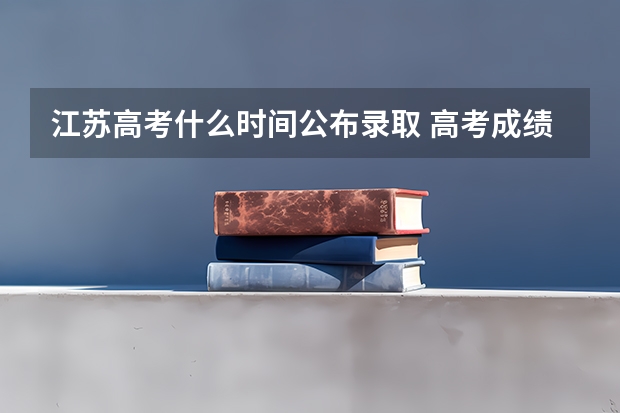 江苏高考什么时间公布录取 高考成绩公布的时间江苏