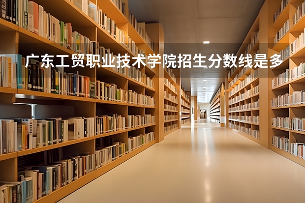 广东工贸职业技术学院招生分数线是多少 广东工贸职业技术学院招生简章