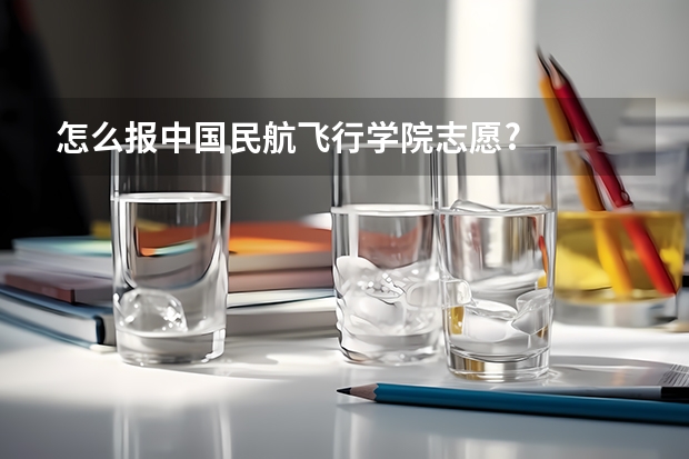 怎么报中国民航飞行学院志愿?