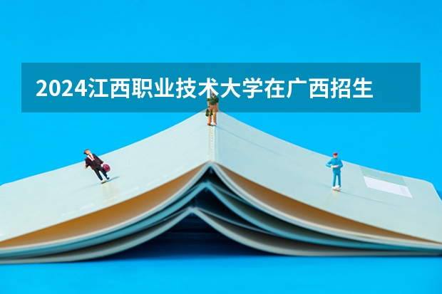 2024江西职业技术大学在广西招生计划 招多少人