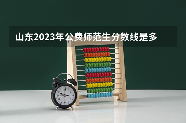 山东2023年公费师范生分数线是多少分？