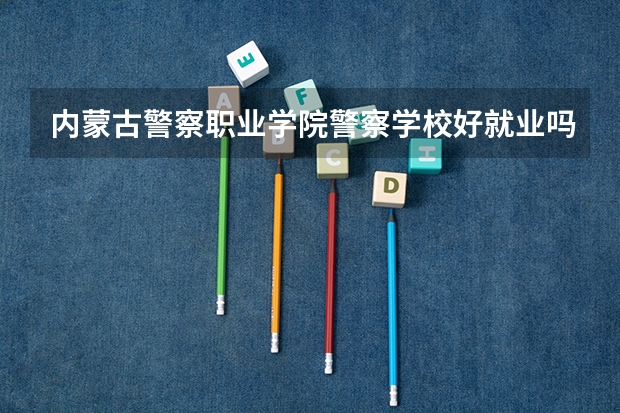 内蒙古警察职业学院警察学校好就业吗?
