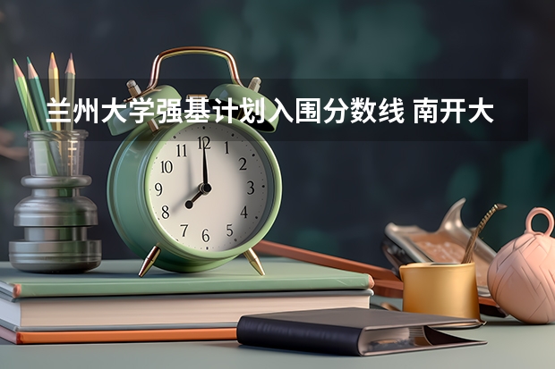兰州大学强基计划入围分数线 南开大学强基计划入围分数线