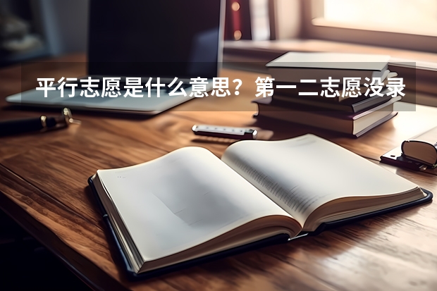平行志愿是什么意思?第一二志愿没录取会影响之后的录取吗?