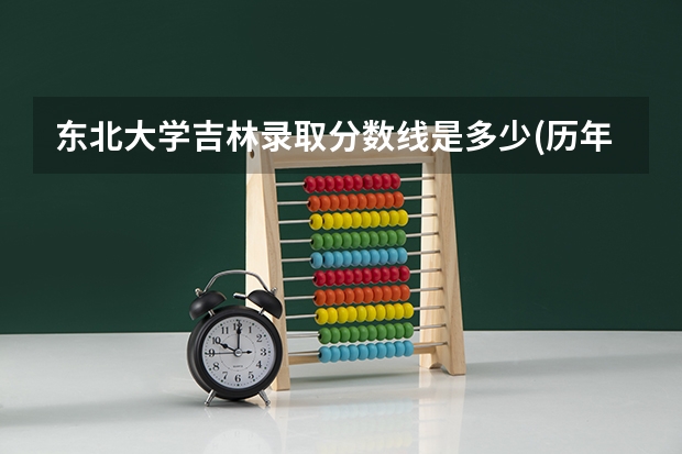 东北大学吉林录取分数线是多少(历年招生人数汇总)