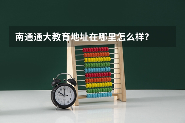 南通通大教育地址在哪里怎么样？