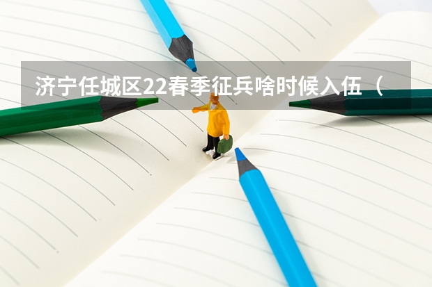 济宁任城区22春季征兵啥时候入伍(济宁市征兵时间从几号开始到几号结束?)