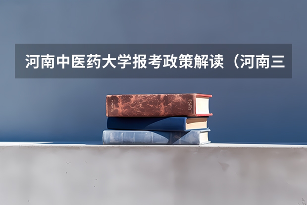 河南中医药大学报考政策解读（河南三本及以下实行“顺序志愿”加“平行志愿”，求详细解释！）