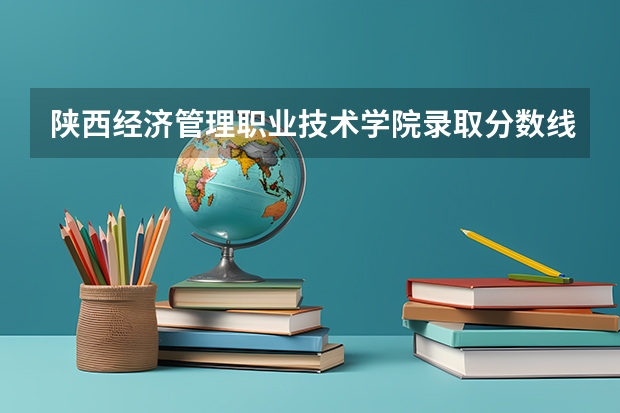 陕西经济管理职业技术学院录取分数线是多少 陕西经济管理职业技术学院录取分数线排名
