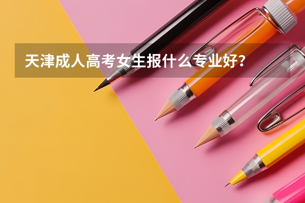 天津成人高考女生报什么专业好？