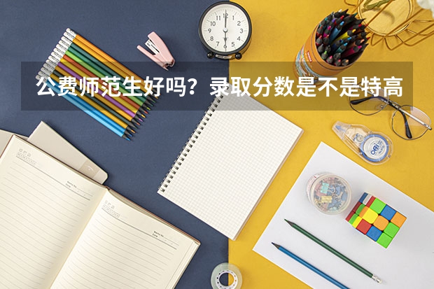 公费师范生好吗？录取分数是不是特高啊？