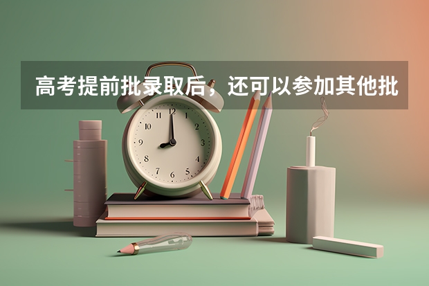 高考提前批录取后，还可以参加其他批次录取吗？