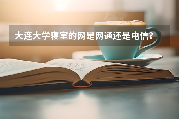 大连大学寝室的网是网通还是电信? 大连医科大学教务处登录入口