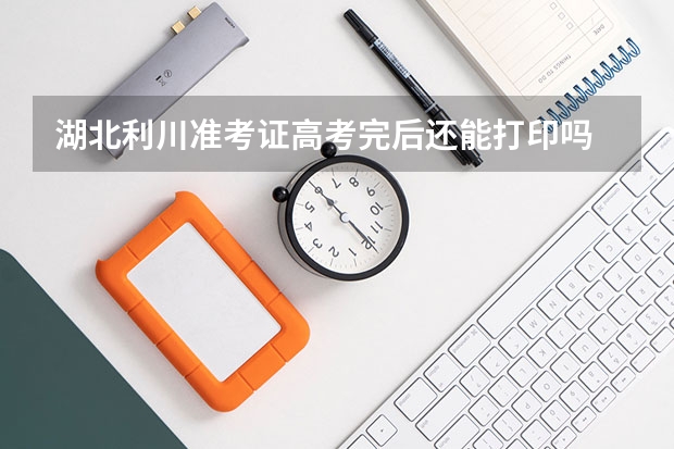 湖北利川准考证高考完后还能打印吗
