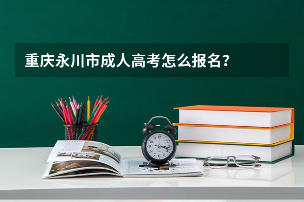 重庆永川市成人高考怎么报名？