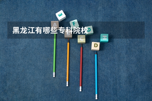 黑龙江有哪些专科院校