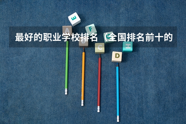 最好的职业学校排名（全国排名前十的专科高职院校）
