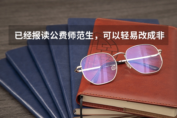 已经报读公费师范生，可以轻易改成非公费吗？