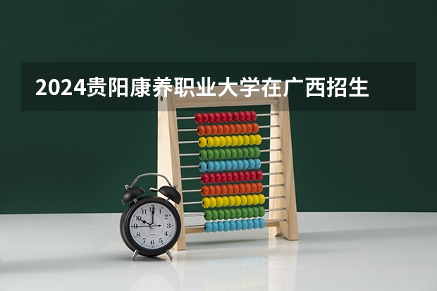 2024贵阳康养职业大学在广西招生计划 招多少人