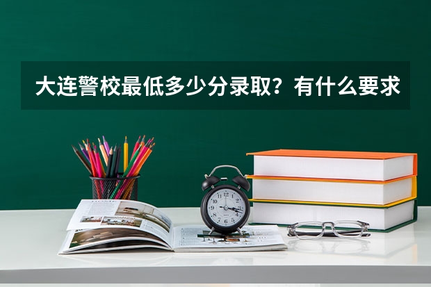大连警校最低多少分录取？有什么要求啊？