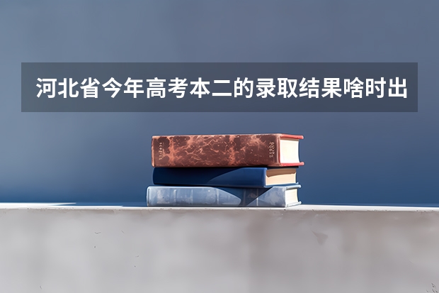 河北省今年高考本二的录取结果啥时出来？（2023年河北单招录取公布时间）