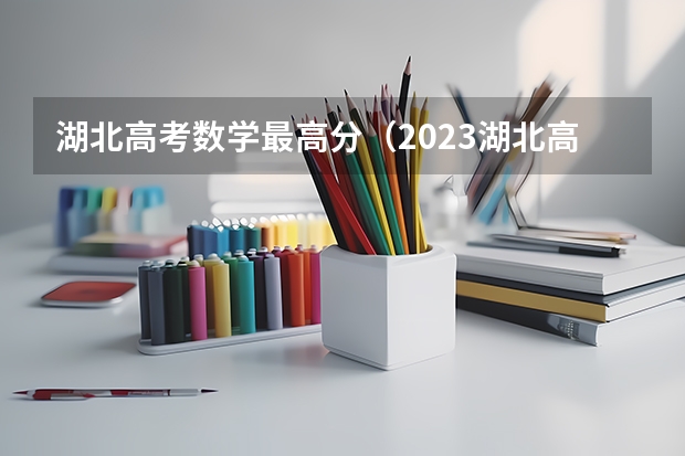 湖北高考数学最高分（2023湖北高考数学难度）