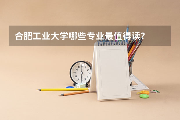 合肥工业大学哪些专业最值得读？