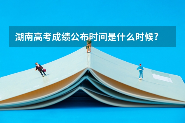 湖南高考成绩公布时间是什么时候?