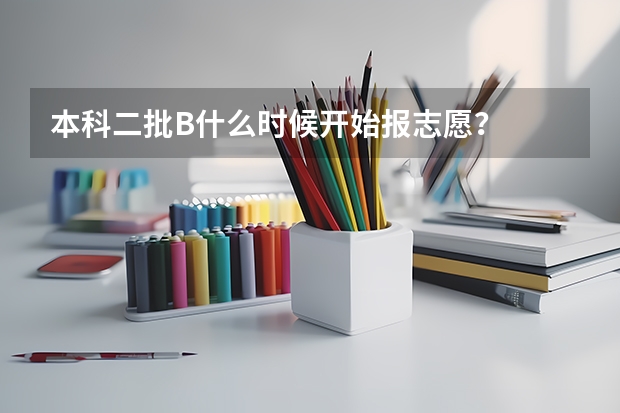 本科二批B什么时候开始报志愿?