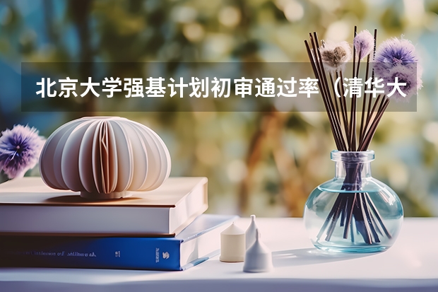 北京大学强基计划初审通过率（清华大学强基计划录取分数线）