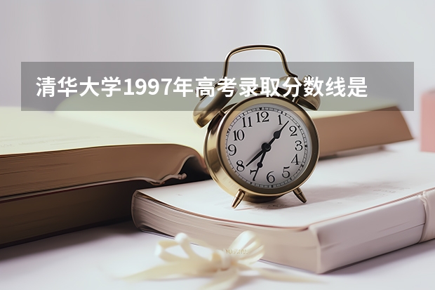 清华大学1997年高考录取分数线是多少