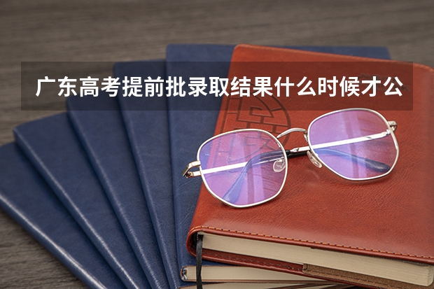 广东高考提前批录取结果什么时候才公布？