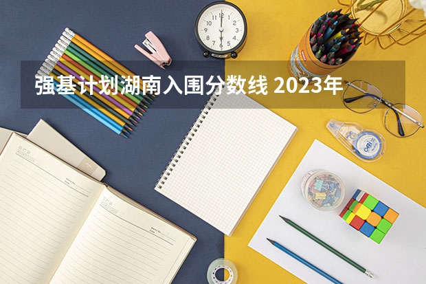 强基计划湖南入围分数线 2023年强基计划入围分数线