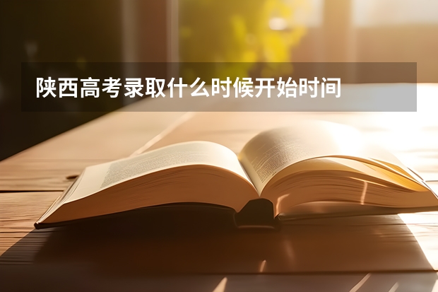 陕西高考录取什么时候开始时间