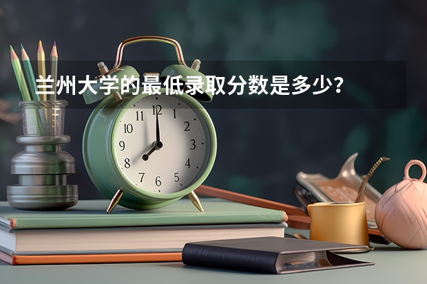 兰州大学的最低录取分数是多少？